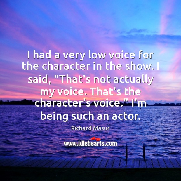 I had a very low voice for the character in the show. Richard Masur Picture Quote