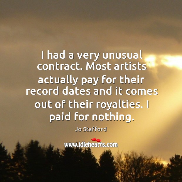 I had a very unusual contract. Most artists actually pay for their record dates and it comes out of their royalties. Jo Stafford Picture Quote