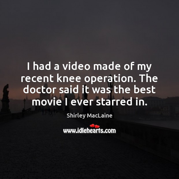 I had a video made of my recent knee operation. The doctor Shirley MacLaine Picture Quote