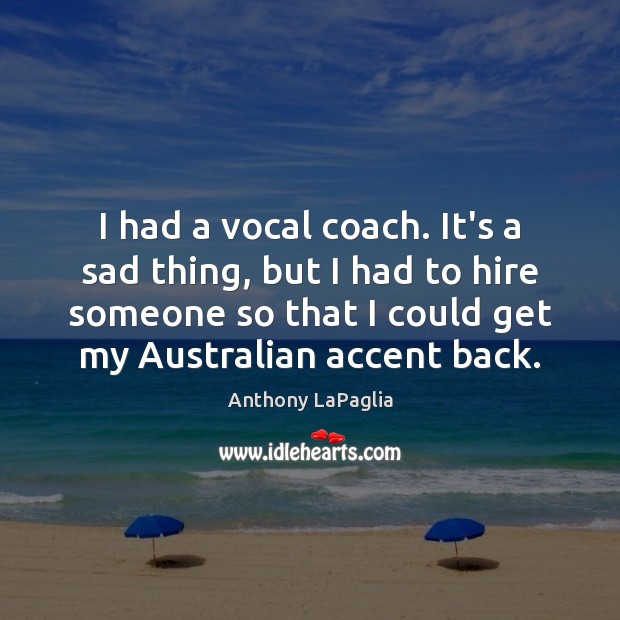 I had a vocal coach. It’s a sad thing, but I had Anthony LaPaglia Picture Quote