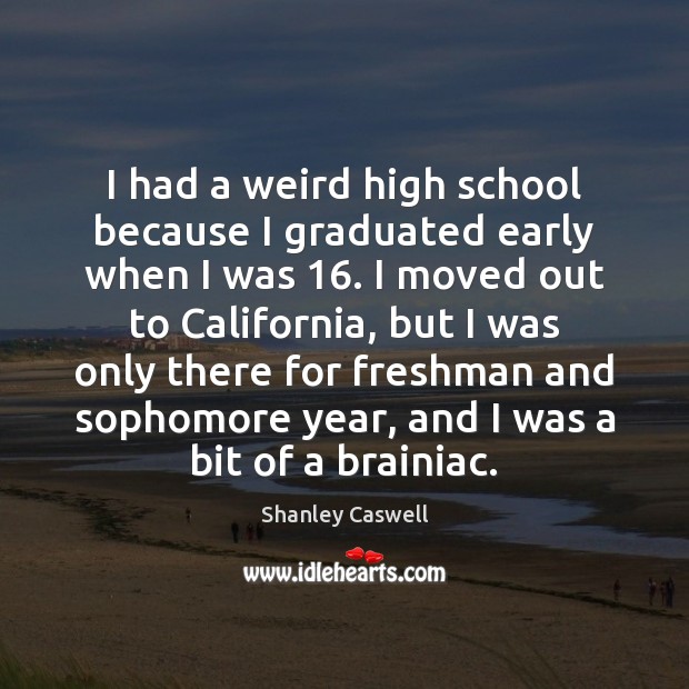 I had a weird high school because I graduated early when I Shanley Caswell Picture Quote