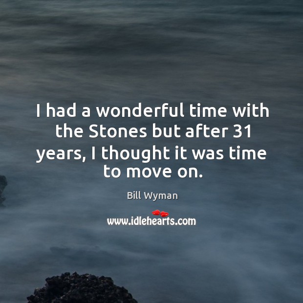 I had a wonderful time with the stones but after 31 years, I thought it was time to move on. Bill Wyman Picture Quote
