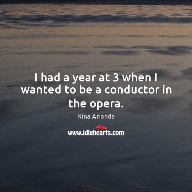 I had a year at 3 when I wanted to be a conductor in the opera. Nina Arianda Picture Quote