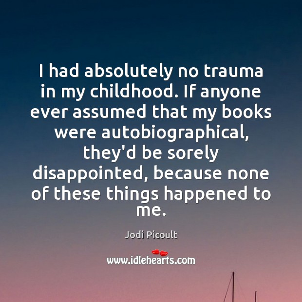 I had absolutely no trauma in my childhood. If anyone ever assumed Jodi Picoult Picture Quote