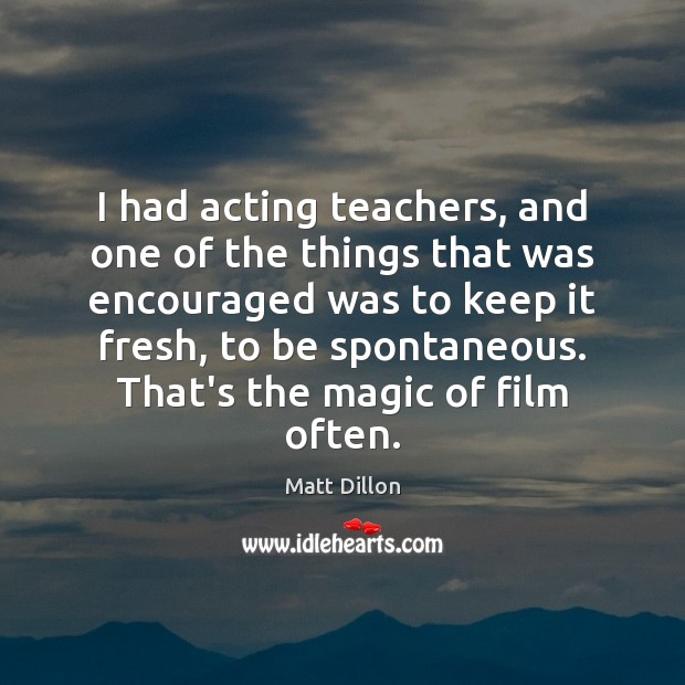 I had acting teachers, and one of the things that was encouraged Matt Dillon Picture Quote
