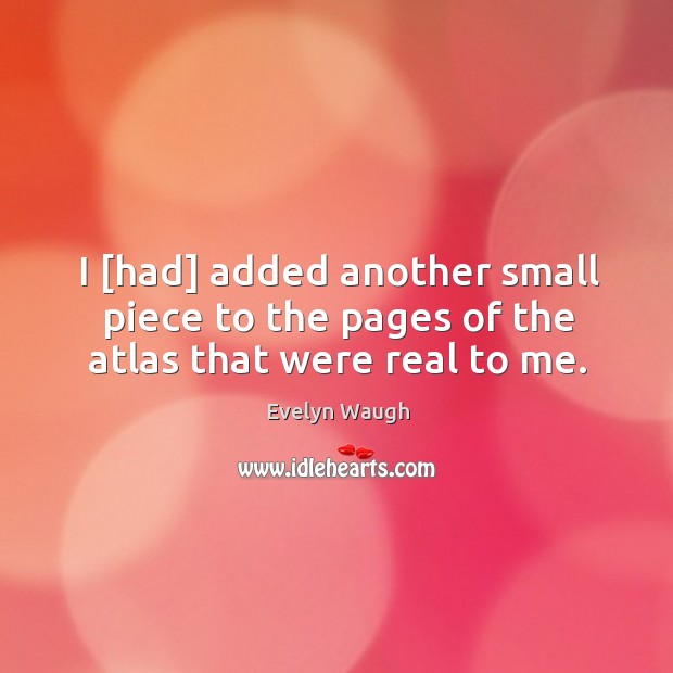 I [had] added another small piece to the pages of the atlas that were real to me. Evelyn Waugh Picture Quote