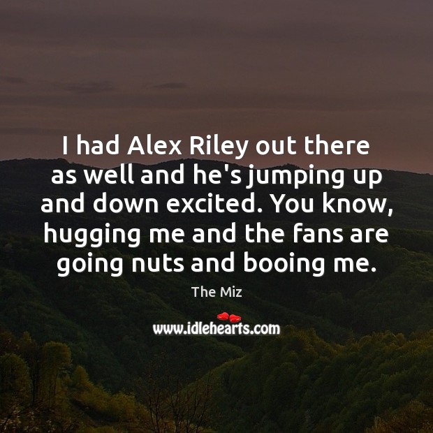 I had Alex Riley out there as well and he’s jumping up The Miz Picture Quote