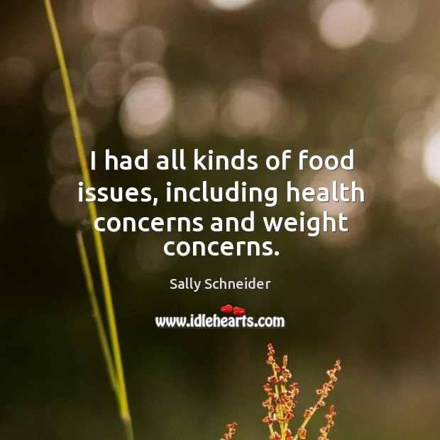 I had all kinds of food issues, including health concerns and weight concerns. Sally Schneider Picture Quote