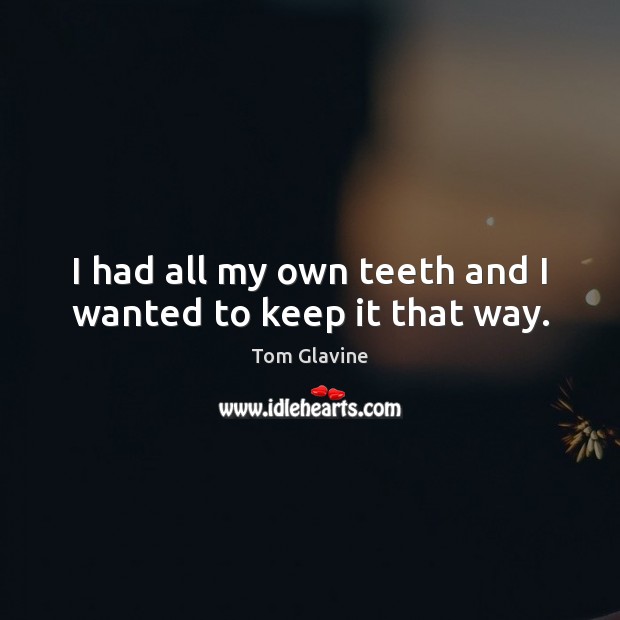 I had all my own teeth and I wanted to keep it that way. Tom Glavine Picture Quote