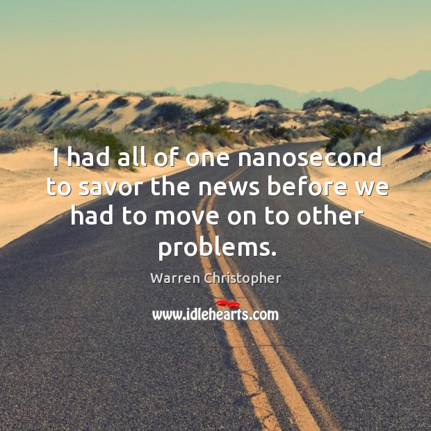 I had all of one nanosecond to savor the news before we had to move on to other problems. Warren Christopher Picture Quote