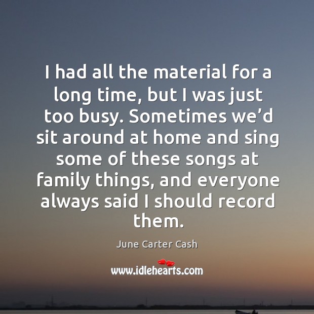 I had all the material for a long time, but I was just too busy. June Carter Cash Picture Quote