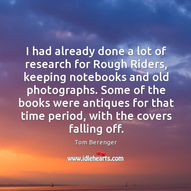 I had already done a lot of research for rough riders, keeping notebooks and old photographs. Tom Berenger Picture Quote