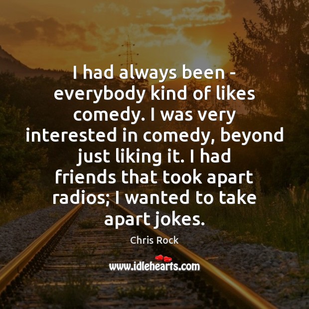 I had always been – everybody kind of likes comedy. I was Image