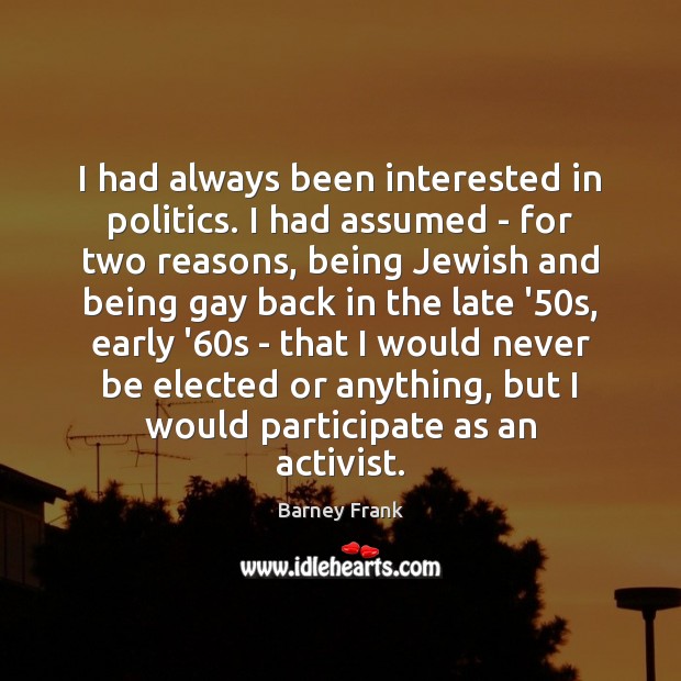 I had always been interested in politics. I had assumed – for Barney Frank Picture Quote