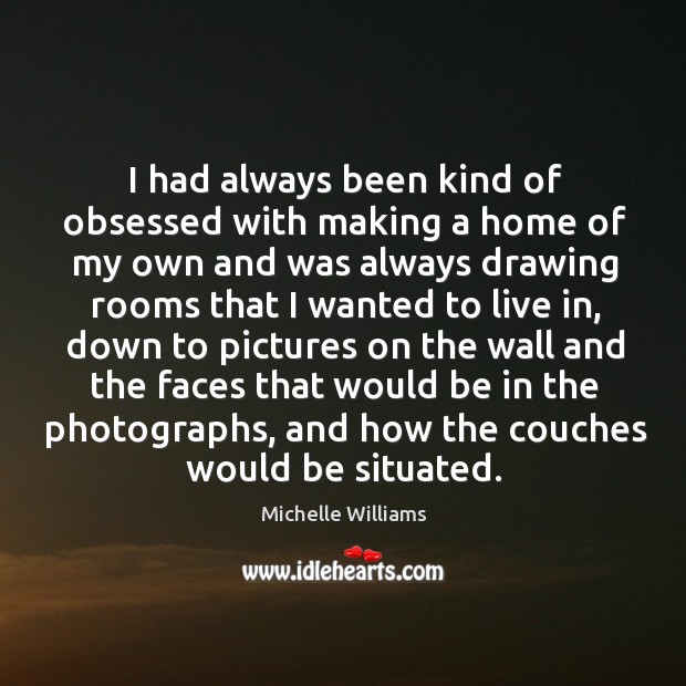 I had always been kind of obsessed with making a home of my own and was always drawing rooms Michelle Williams Picture Quote