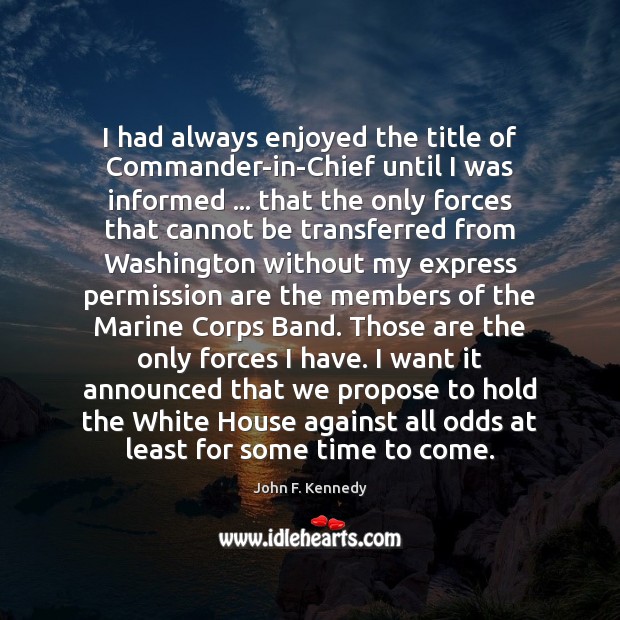 I had always enjoyed the title of Commander-in-Chief until I was informed … John F. Kennedy Picture Quote
