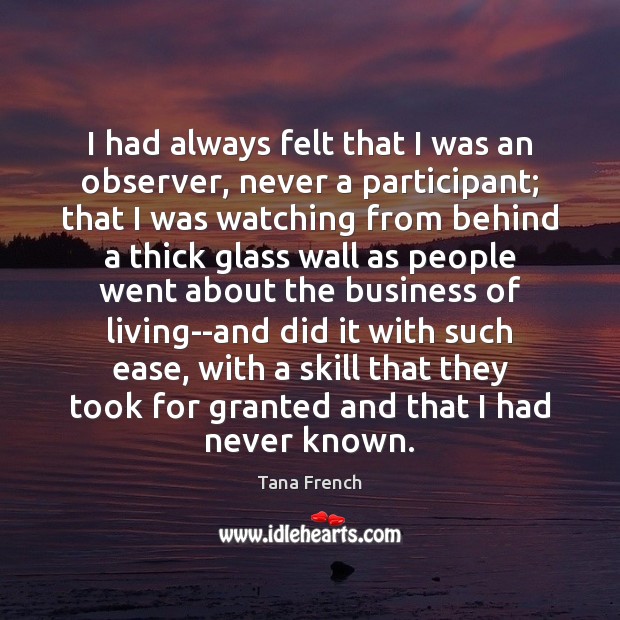 I had always felt that I was an observer, never a participant; Tana French Picture Quote