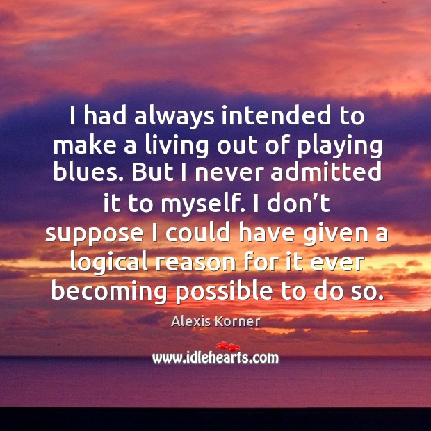 I had always intended to make a living out of playing blues. But I never admitted it to myself. Alexis Korner Picture Quote