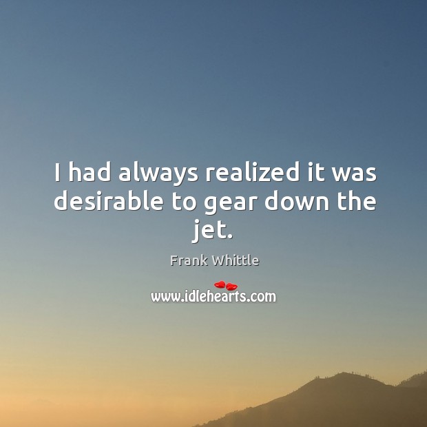 I had always realized it was desirable to gear down the jet. Frank Whittle Picture Quote