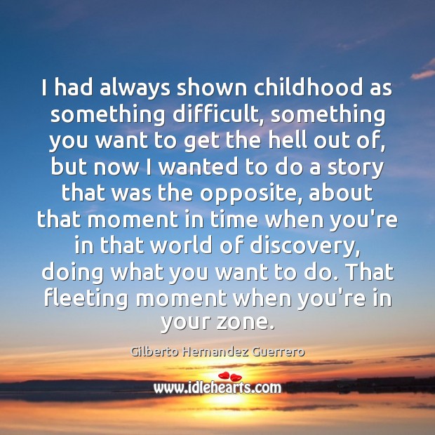 I had always shown childhood as something difficult, something you want to Gilberto Hernandez Guerrero Picture Quote