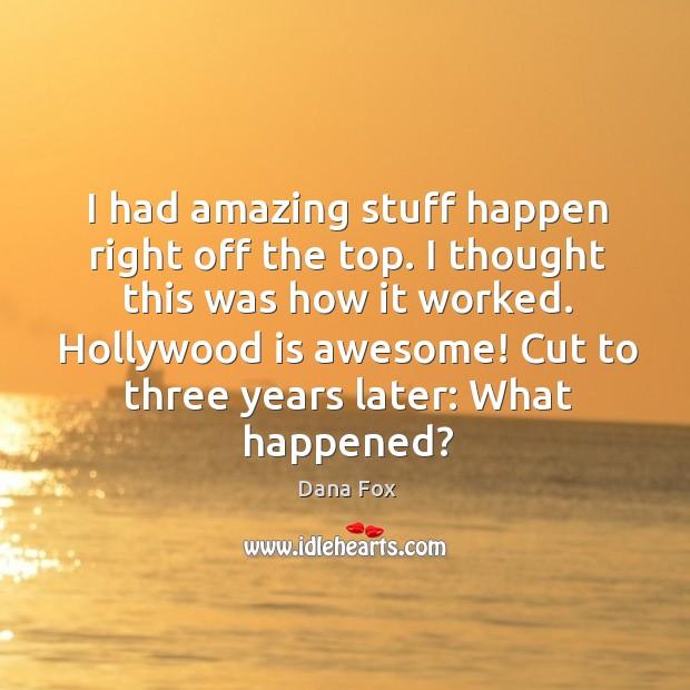 I had amazing stuff happen right off the top. I thought this was how it worked. Dana Fox Picture Quote