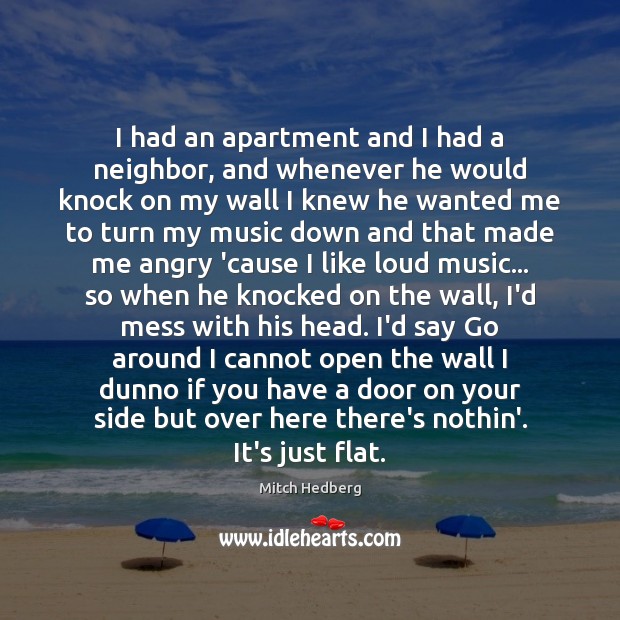 I had an apartment and I had a neighbor, and whenever he Mitch Hedberg Picture Quote