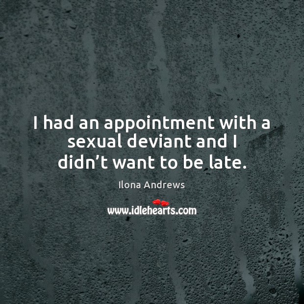 I had an appointment with a sexual deviant and I didn’t want to be late. 