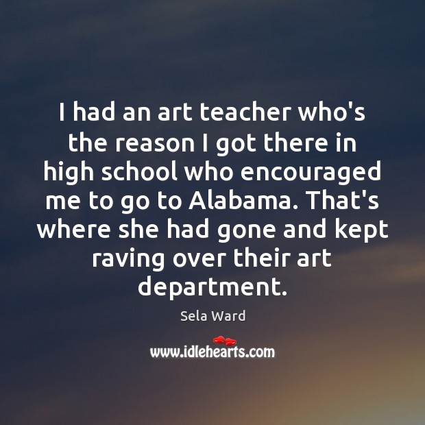 I had an art teacher who’s the reason I got there in Sela Ward Picture Quote