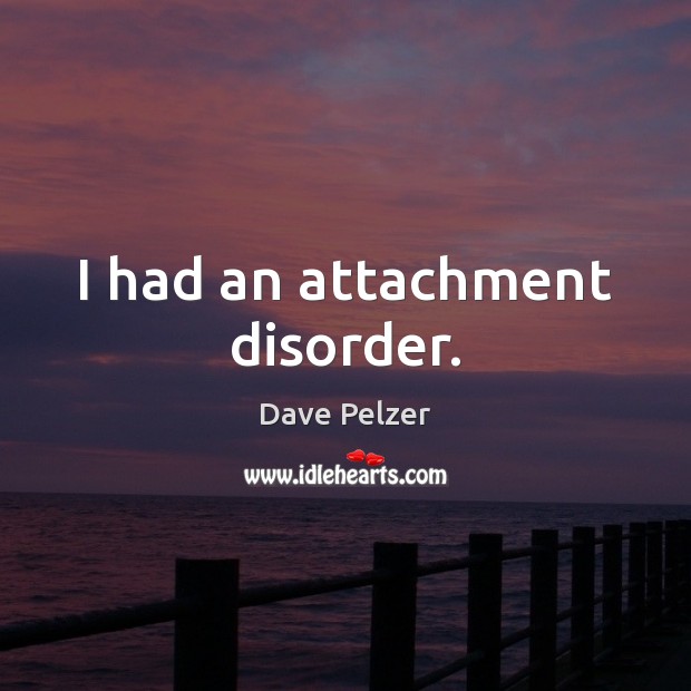I had an attachment disorder. Dave Pelzer Picture Quote