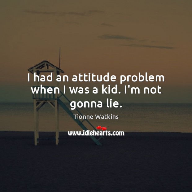 I had an attitude problem when I was a kid. I’m not gonna lie. Tionne Watkins Picture Quote