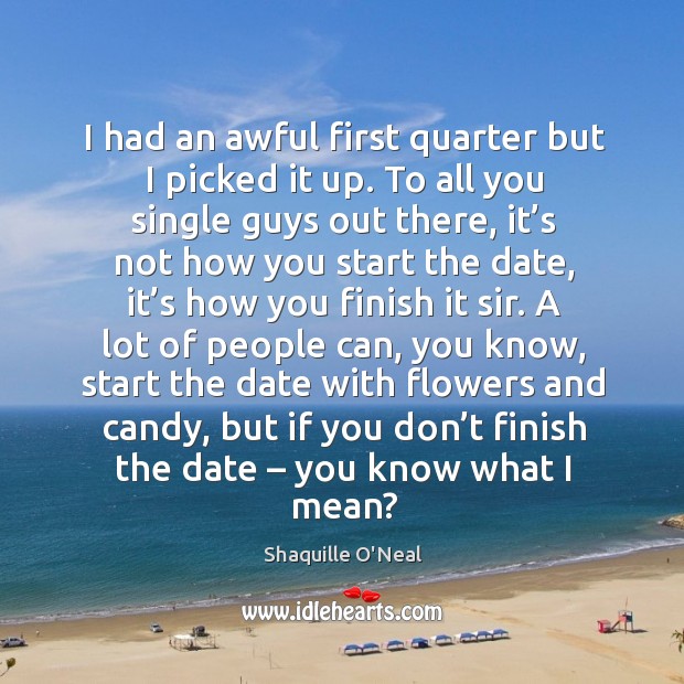 I had an awful first quarter but I picked it up. To all you single guys out there Shaquille O’Neal Picture Quote
