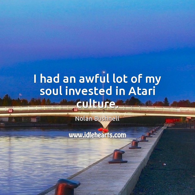 I had an awful lot of my soul invested in Atari culture. Nolan Bushnell Picture Quote