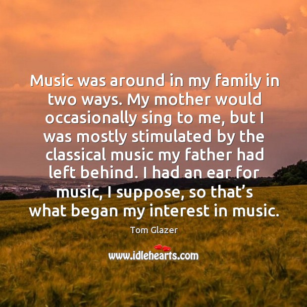 I had an ear for music, I suppose, so that’s what began my interest in music. Tom Glazer Picture Quote