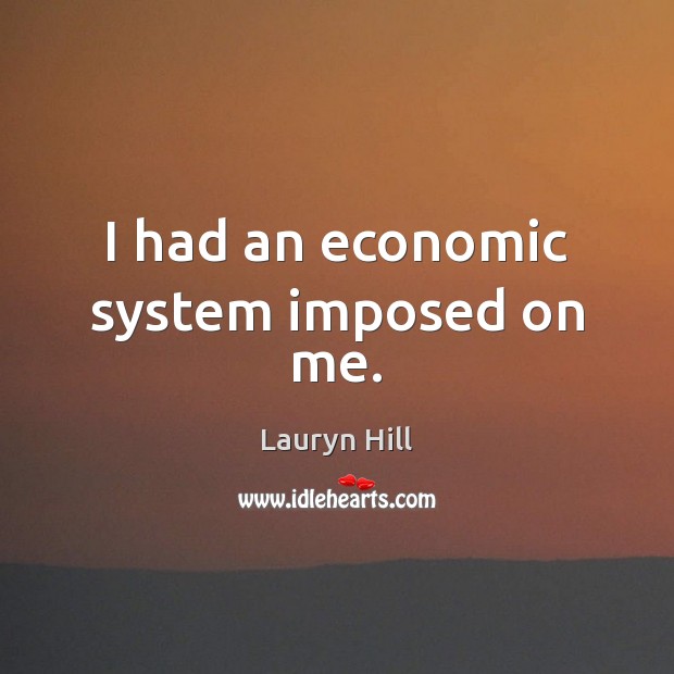 I had an economic system imposed on me. Image