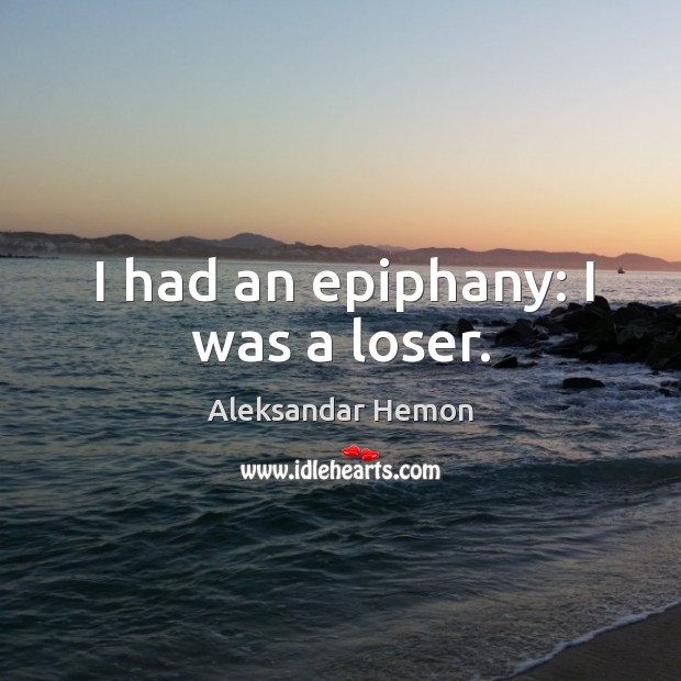 I had an epiphany: I was a loser. Aleksandar Hemon Picture Quote
