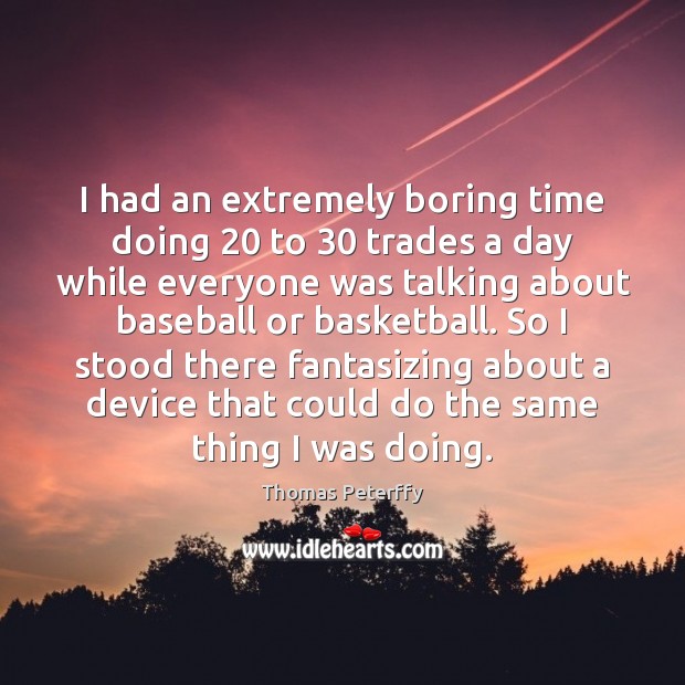 I had an extremely boring time doing 20 to 30 trades a day while Thomas Peterffy Picture Quote