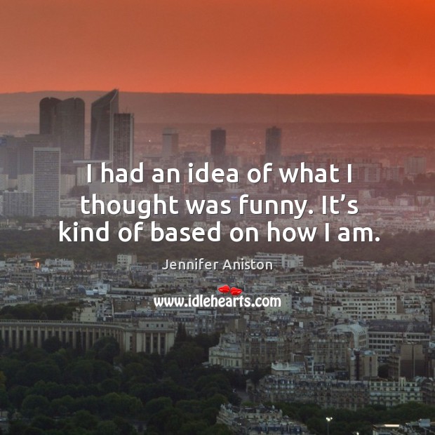 I had an idea of what I thought was funny. It’s kind of based on how I am. Jennifer Aniston Picture Quote