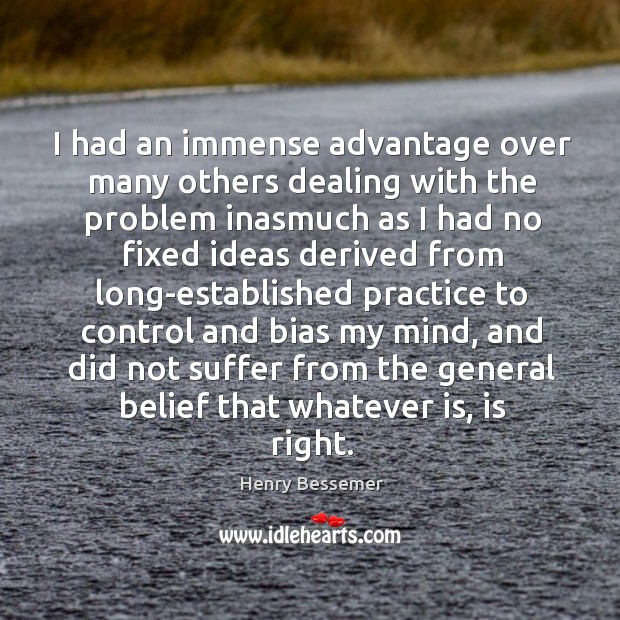 I had an immense advantage over many others dealing with the problem inasmuch Henry Bessemer Picture Quote