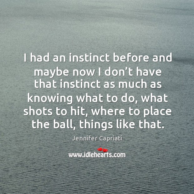 I had an instinct before and maybe now I don’t have that instinct as much as knowing what to do Jennifer Capriati Picture Quote
