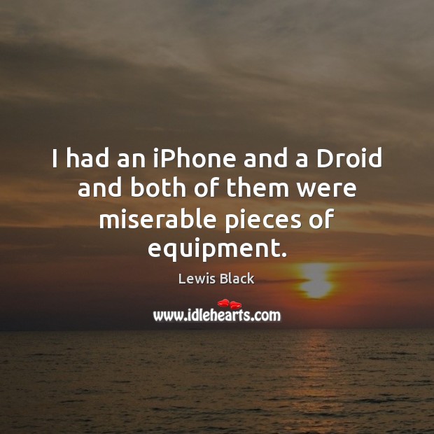 I had an iPhone and a Droid and both of them were miserable pieces of equipment. Lewis Black Picture Quote