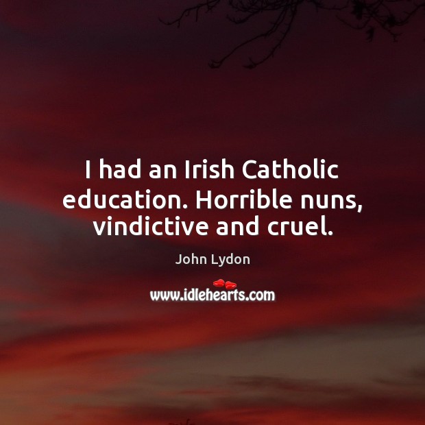I had an Irish Catholic education. Horrible nuns, vindictive and cruel. John Lydon Picture Quote