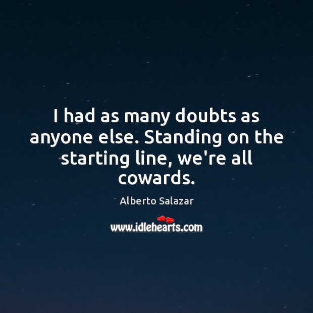 I had as many doubts as anyone else. Standing on the starting line, we’re all cowards. Alberto Salazar Picture Quote