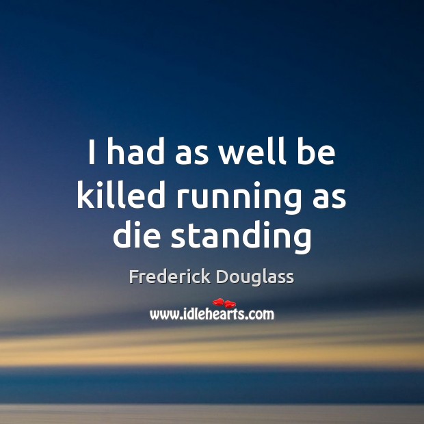 I had as well be killed running as die standing Frederick Douglass Picture Quote