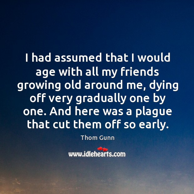 I had assumed that I would age with all my friends growing old around me Thom Gunn Picture Quote