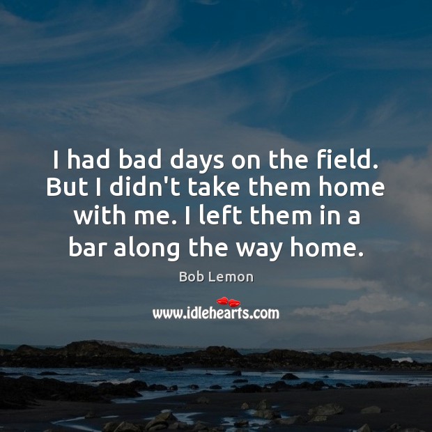 I had bad days on the field. But I didn’t take them Bob Lemon Picture Quote