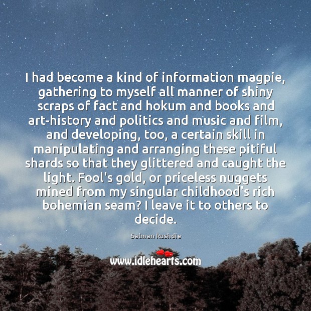 I had become a kind of information magpie, gathering to myself all Salman Rushdie Picture Quote