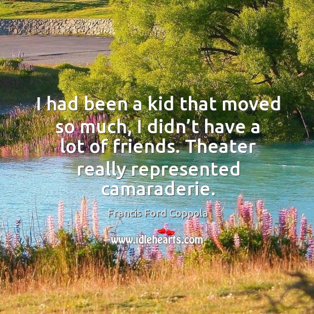I had been a kid that moved so much, I didn’t have a lot of friends. Theater really represented camaraderie. Francis Ford Coppola Picture Quote