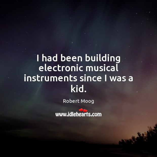 I had been building electronic musical instruments since I was a kid. Robert Moog Picture Quote