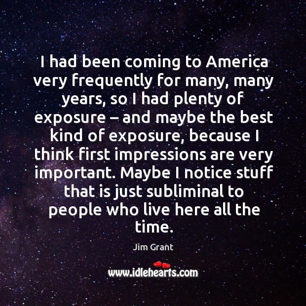 I had been coming to america very frequently for many, many years, so I had plenty of exposure Jim Grant Picture Quote