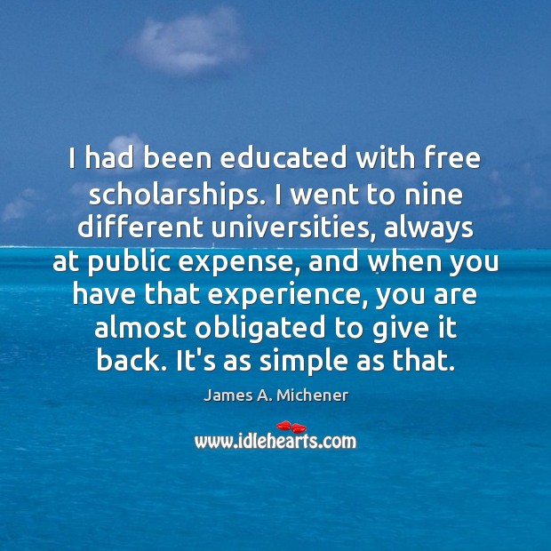 I had been educated with free scholarships. I went to nine different James A. Michener Picture Quote
